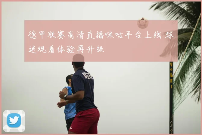 德甲联赛高清直播咪咕平台上线 球迷观看体验再升级