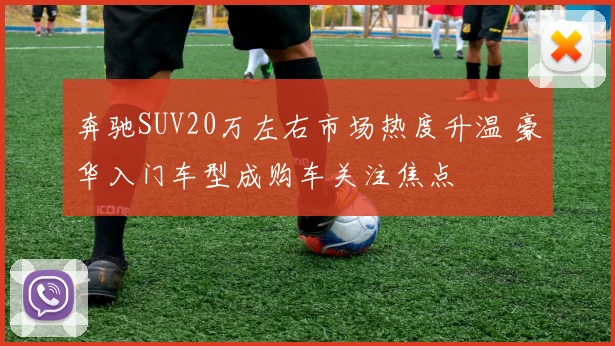 奔驰SUV20万左右市场热度升温 豪华入门车型成购车关注焦点