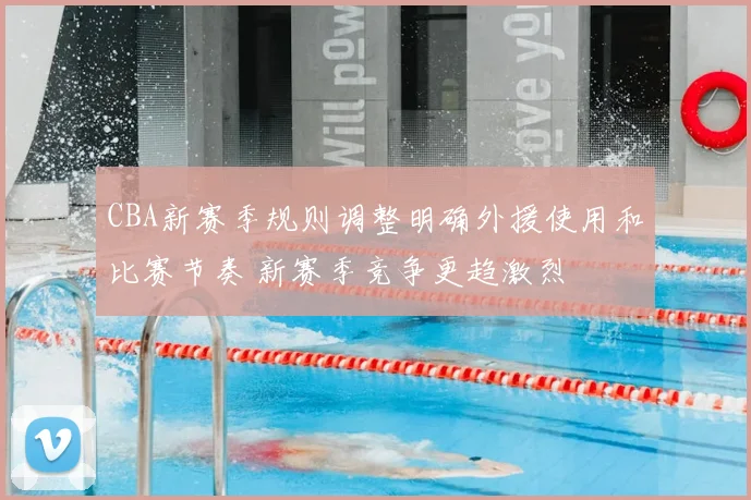 CBA新赛季规则调整明确外援使用和比赛节奏 新赛季竞争更趋激烈