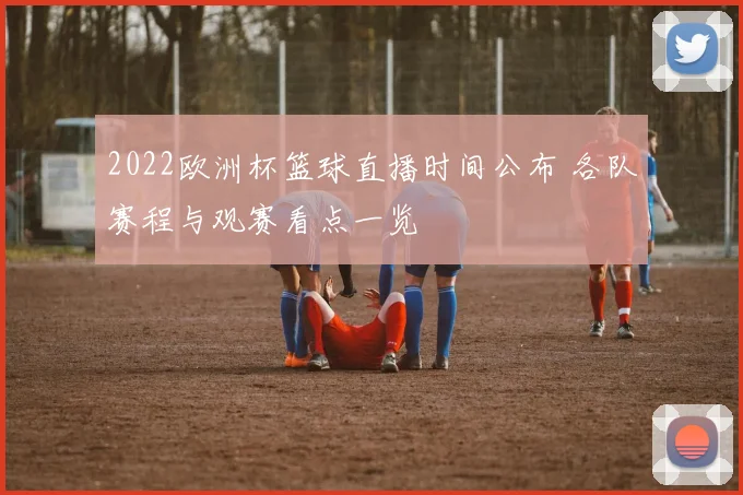 2022欧洲杯篮球直播时间公布 各队赛程与观赛看点一览