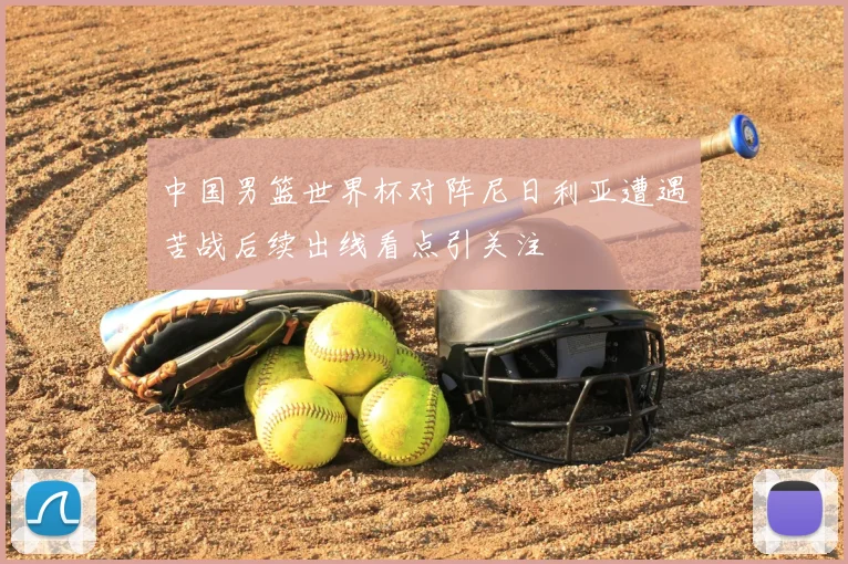 中国男篮世界杯对阵尼日利亚遭遇苦战后续出线看点引关注