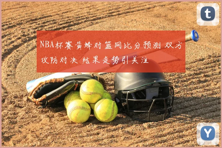 NBA杯赛黄蜂对篮网比分预测 双方攻防对决 结果走势引关注