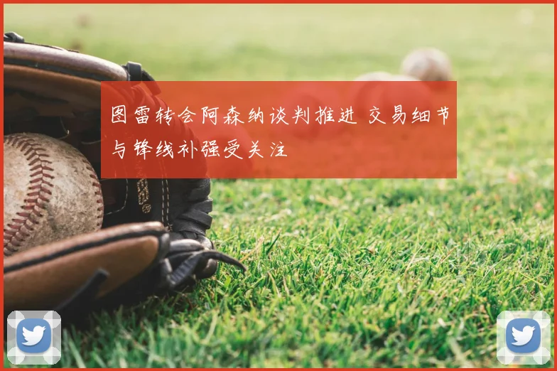 图雷转会阿森纳谈判推进 交易细节与锋线补强受关注