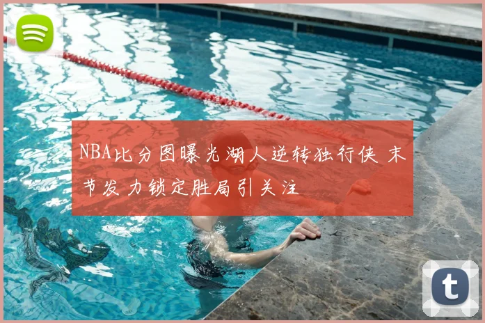 NBA比分图曝光湖人逆转独行侠 末节发力锁定胜局引关注