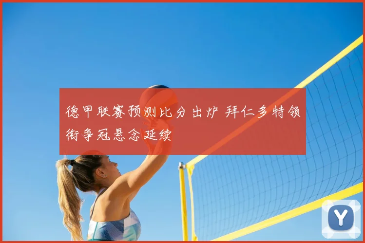 德甲联赛预测比分出炉 拜仁多特领衔争冠悬念延续