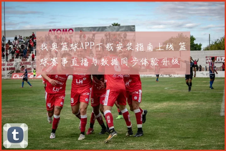 我奥篮球APP下载安装指南上线 篮球赛事直播与数据同步体验升级